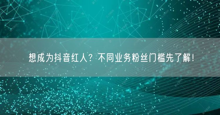 想成为抖音红人？不同业务粉丝门槛先了解！