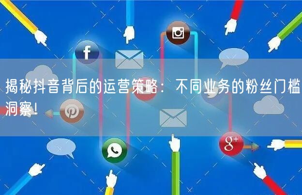 揭秘抖音背后的运营策略：不同业务的粉丝门槛洞察！
