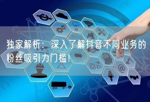独家解析：深入了解抖音不同业务的粉丝吸引力门槛！