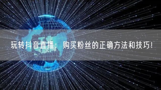 玩转抖音直播：购买粉丝的正确方法和技巧！