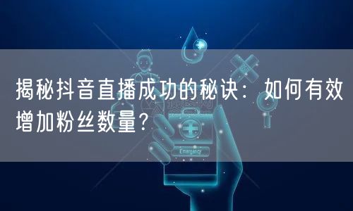 揭秘抖音直播成功的秘诀：如何有效增加粉丝数量？