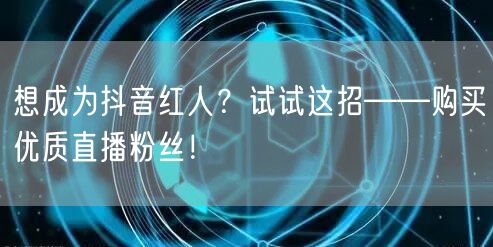 想成为抖音红人？试试这招——购买优质直播粉丝！