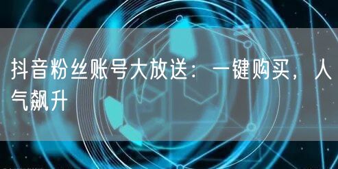 抖音粉丝账号大放送:一键购买,人气飙升