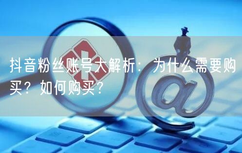 抖音粉丝账号大解析:为什么需要购买?如何购买?