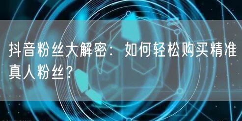 抖音粉丝大解密：如何轻松购买精准真人粉丝？