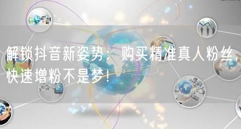 解锁抖音新姿势：购买精准真人粉丝，快速增粉不是梦！