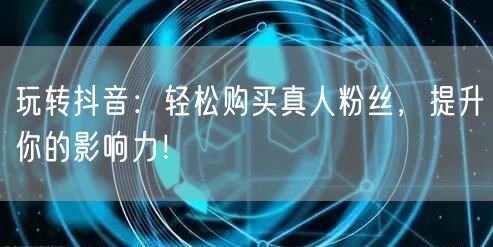 玩转抖音:轻松购买真人粉丝,提升你的影响力!
