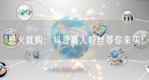 想火就购:抖音真人粉丝等你来买!