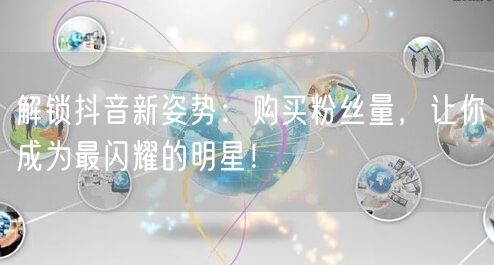 解锁抖音新姿势：购买粉丝量，让你成为最闪耀的明星！