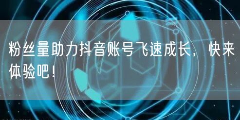 粉丝量助力抖音账号飞速成长，快来体验吧！