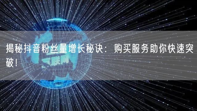 揭秘抖音粉丝量增长秘诀:购买服务助你快速突破!