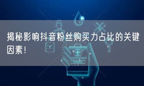 揭秘影响抖音粉丝购买力占比的关键因素！