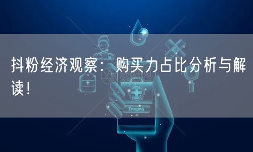 抖粉经济观察：购买力占比分析与解读！