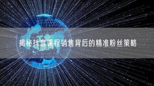 揭秘抖音课程销售背后的精准粉丝策略