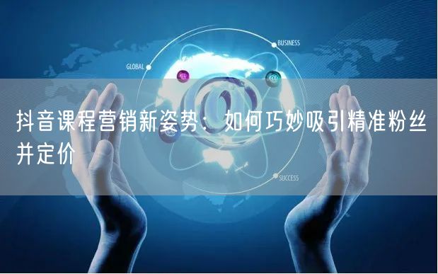 抖音课程营销新姿势:如何巧妙吸引精准粉丝并定价