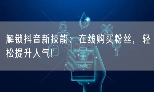 解锁抖音新技能：在线购买粉丝，轻松提升人气!