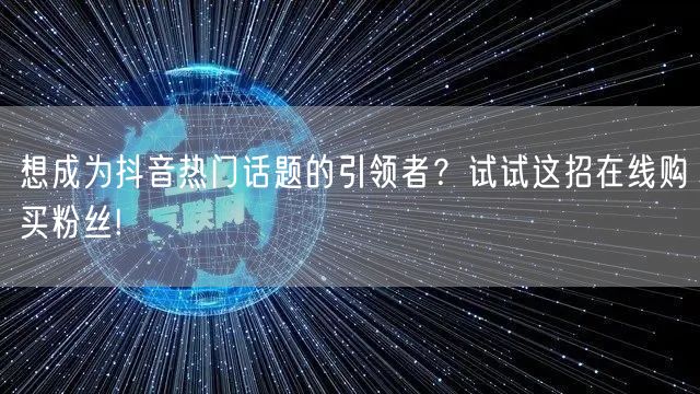 想成为抖音热门话题的引领者？试试这招在线购买粉丝!