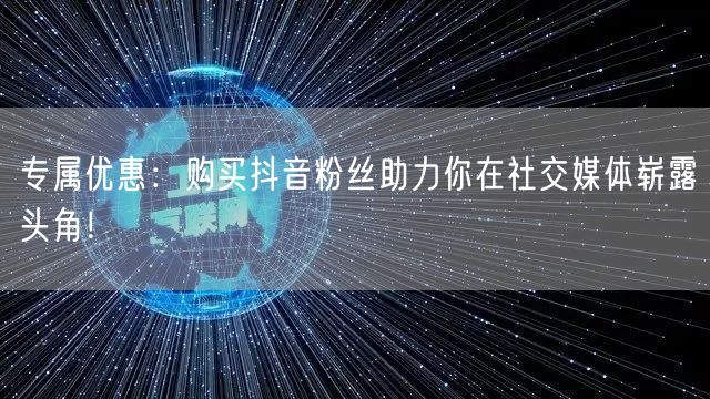 专属优惠：购买抖音粉丝助力你在社交媒体崭露头角！