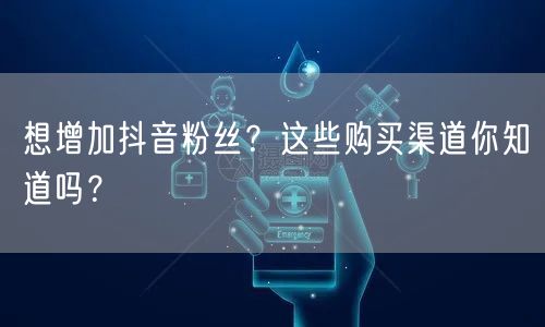 想增加抖音粉丝？这些购买渠道你知道吗？