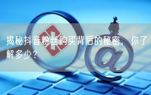 揭秘抖音粉丝购买背后的秘密，你了解多少？