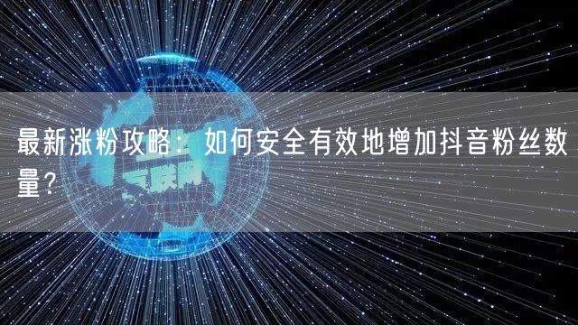 最新涨粉攻略:如何安全有效地增加抖音粉丝数量?