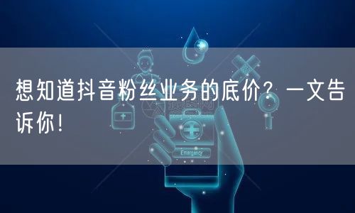 想知道抖音粉丝业务的底价?一文告诉你!