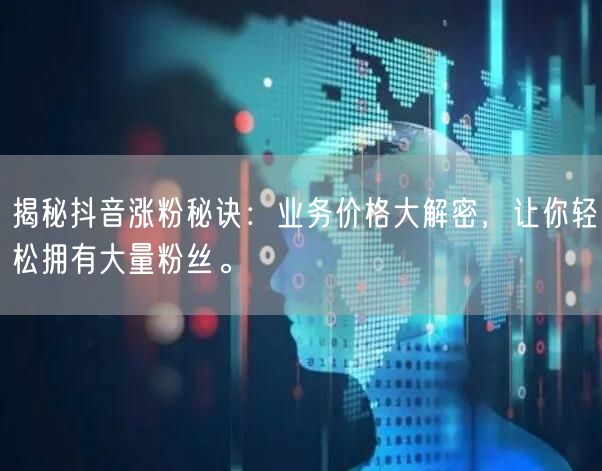 揭秘抖音涨粉秘诀:业务价格大解密,让你轻松拥有大量粉丝。