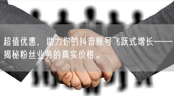 超值优惠,助力你的抖音账号飞跃式增长——揭秘粉丝业务的真实价格。
