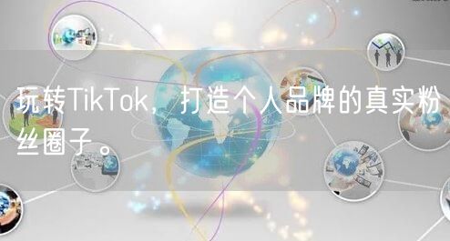 玩转TikTok，打造个人品牌的真实粉丝圈子。