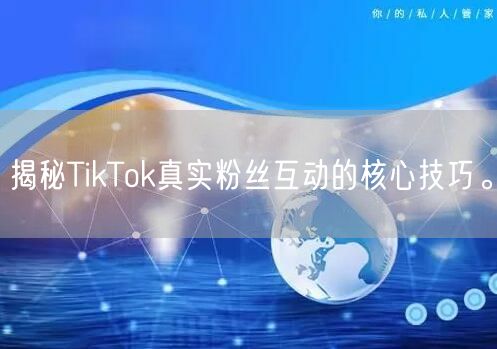 揭秘TikTok真实粉丝互动的核心技巧。