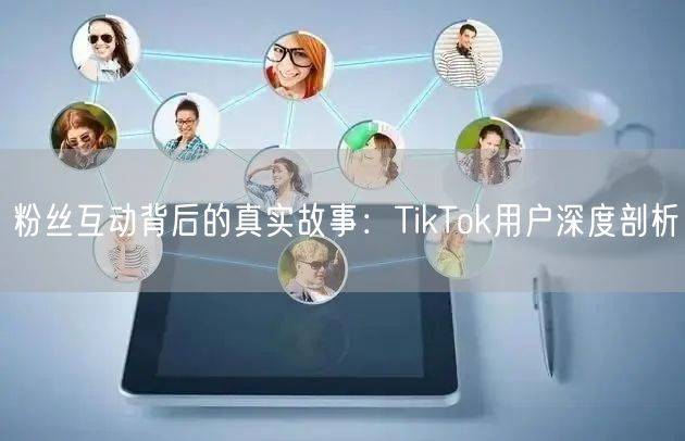粉丝互动背后的真实故事：TikTok用户深度剖析