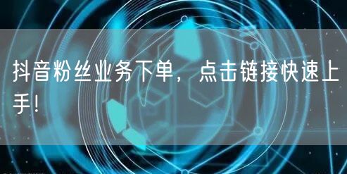 抖音粉丝业务下单，点击链接快速上手！