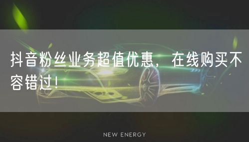 抖音粉丝业务超值优惠，在线购买不容错过！