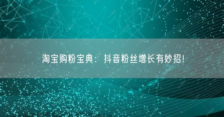 淘宝购粉宝典：抖音粉丝增长有妙招！