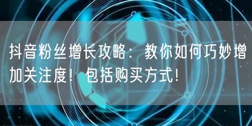 抖音粉丝增长攻略：教你如何巧妙增加关注度！包括购买方式！