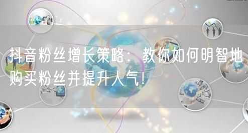 抖音粉丝增长策略：教你如何明智地购买粉丝并提升人气！