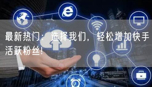 最新热门：选择我们，轻松增加快手活跃粉丝!