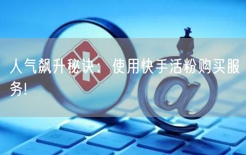 人气飙升秘诀：使用快手活粉购买服务!