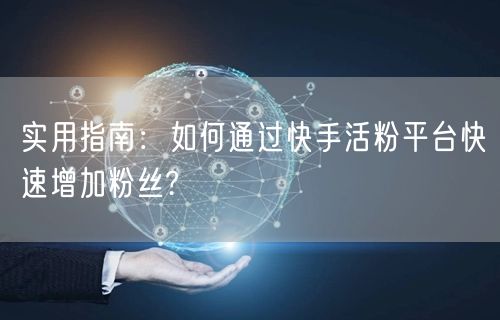 实用指南：如何通过快手活粉平台快速增加粉丝?