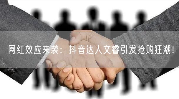 网红效应来袭:抖音达人文睿引发抢购狂潮!