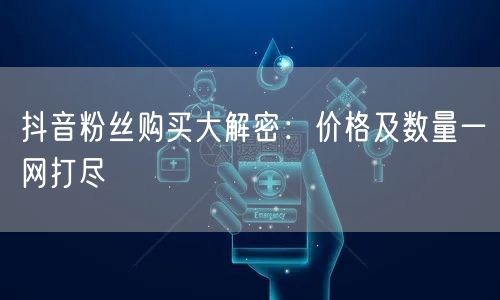 抖音粉丝购买大解密：价格及数量一网打尽