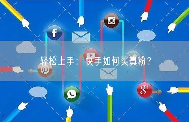 轻松上手：快手如何买真粉？