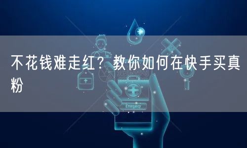 不花钱难走红？教你如何在快手买真粉