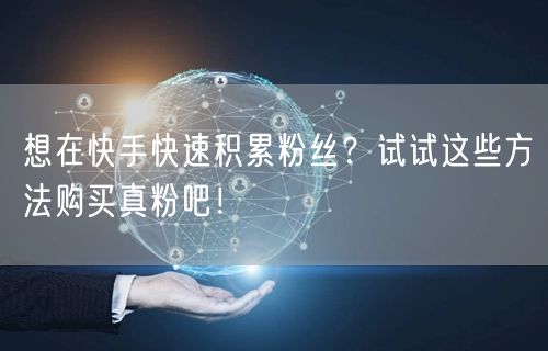 想在快手快速积累粉丝？试试这些方法购买真粉吧！
