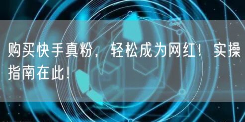 购买快手真粉，轻松成为网红！实操指南在此！
