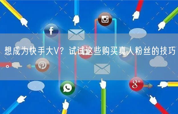 想成为快手大V？试试这些购买真人粉丝的技巧。