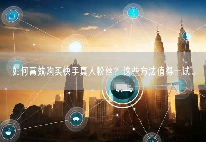 如何高效购买快手真人粉丝？这些方法值得一试。