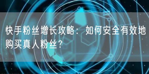 快手粉丝增长攻略：如何安全有效地购买真人粉丝？