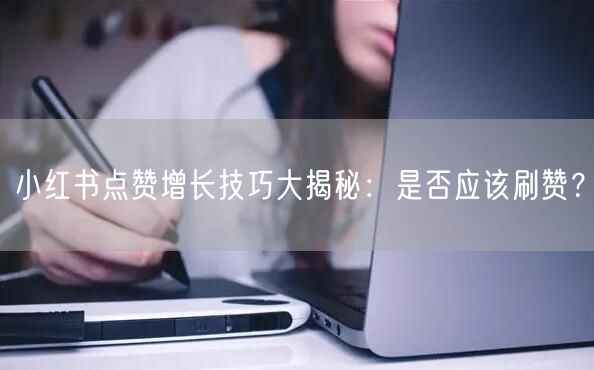小红书点赞增长技巧大揭秘：是否应该刷赞？
