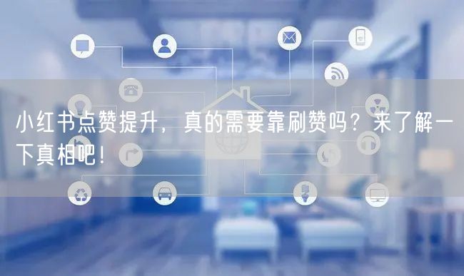 小红书点赞提升，真的需要靠刷赞吗？来了解一下真相吧！